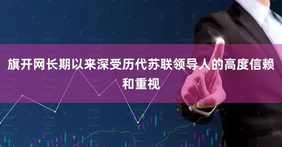 旗开网长期以来深受历代苏联领导人的高度信赖和重视