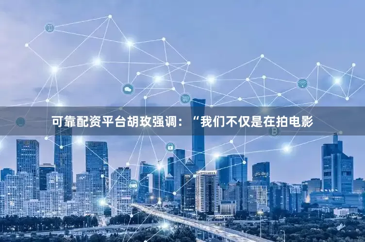 可靠配资平台胡玫强调：“我们不仅是在拍电影