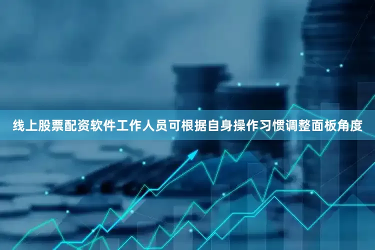 线上股票配资软件工作人员可根据自身操作习惯调整面板角度