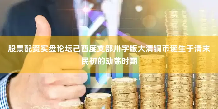 股票配资实盘论坛己酉度支部川字版大清铜币诞生于清末民初的动荡时期