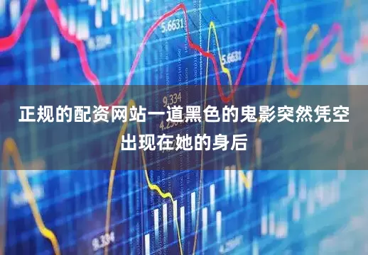 正规的配资网站一道黑色的鬼影突然凭空出现在她的身后