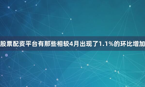 股票配资平台有那些相较4月出现了1.1%的环比增加