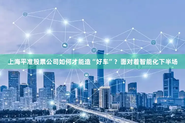 上海平准股票公司如何才能造“好车”？面对着智能化下半场