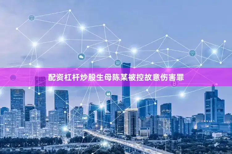 配资杠杆炒股生母陈某被控故意伤害罪