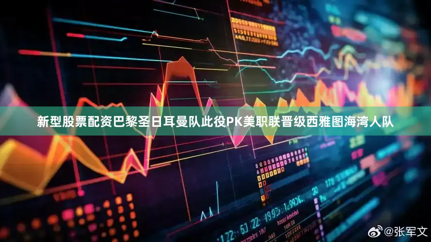 新型股票配资巴黎圣日耳曼队此役PK美职联晋级西雅图海湾人队