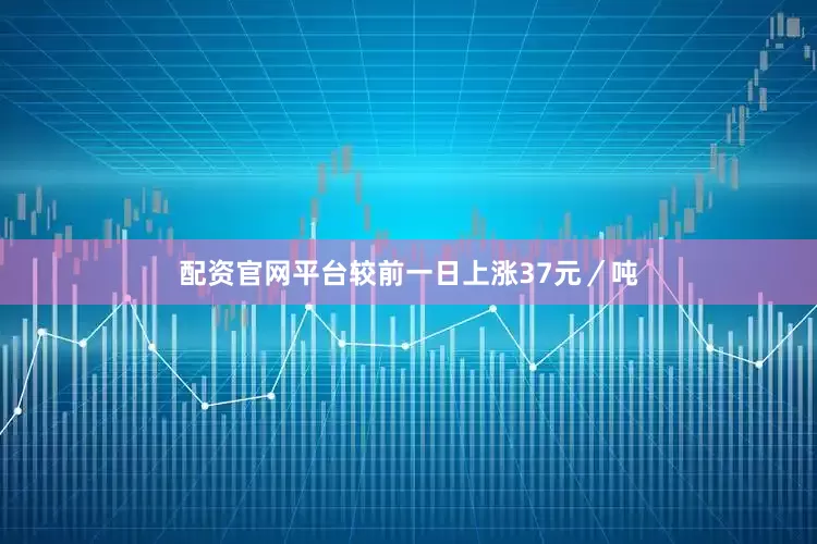配资官网平台较前一日上涨37元／吨