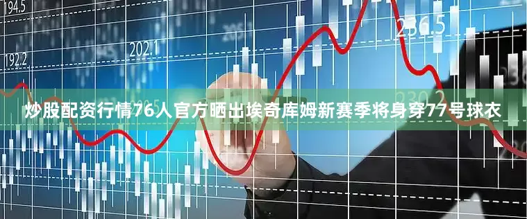 炒股配资行情76人官方晒出埃奇库姆新赛季将身穿77号球衣