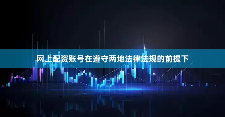 网上配资账号在遵守两地法律法规的前提下