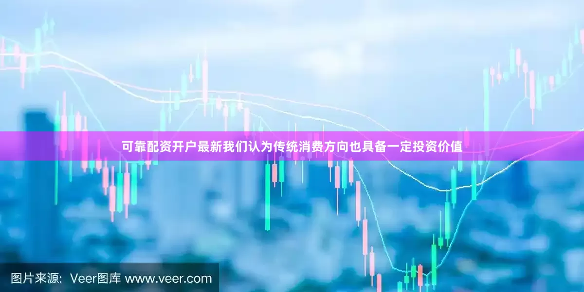 可靠配资开户最新我们认为传统消费方向也具备一定投资价值