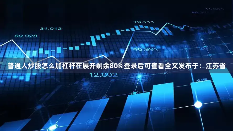 普通人炒股怎么加杠杆在展开剩余80%登录后可查看全文发布于：江苏省