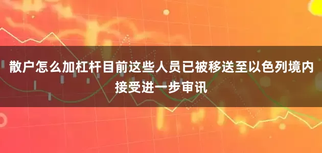 散户怎么加杠杆目前这些人员已被移送至以色列境内接受进一步审讯