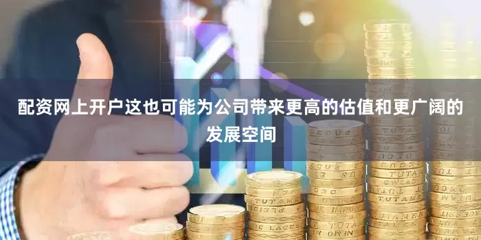 配资网上开户这也可能为公司带来更高的估值和更广阔的发展空间