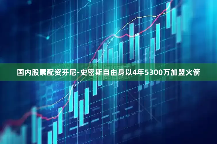国内股票配资芬尼-史密斯自由身以4年5300万加盟火箭