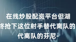 在线炒股配资平台但湖人最终抢下这位射手替代离队的芬尼-