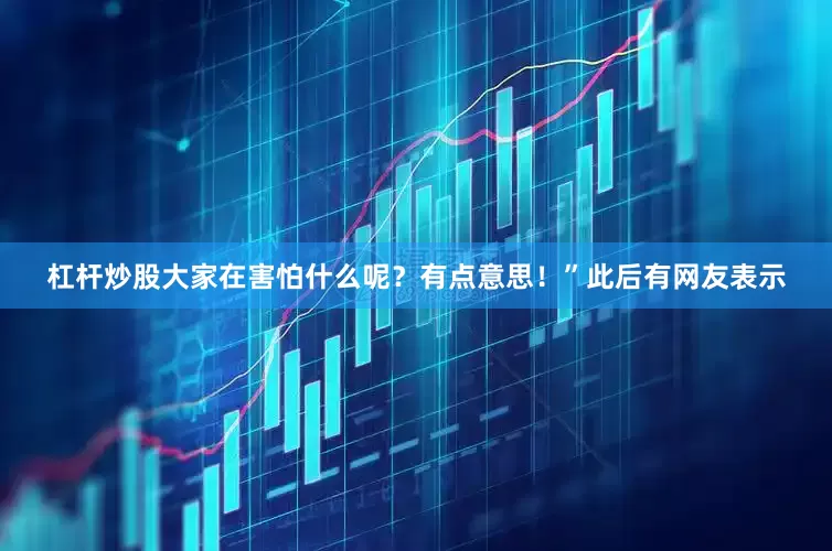 杠杆炒股大家在害怕什么呢？有点意思！”此后有网友表示