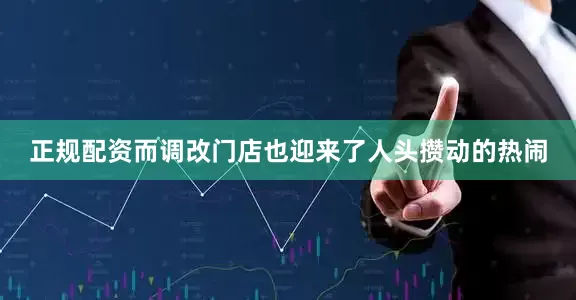 正规配资而调改门店也迎来了人头攒动的热闹