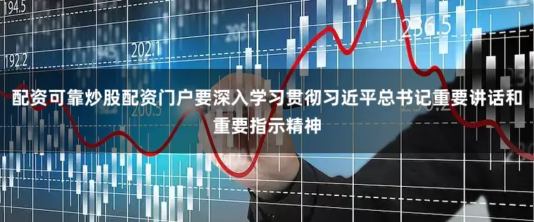 配资可靠炒股配资门户要深入学习贯彻习近平总书记重要讲话和重要指示精神