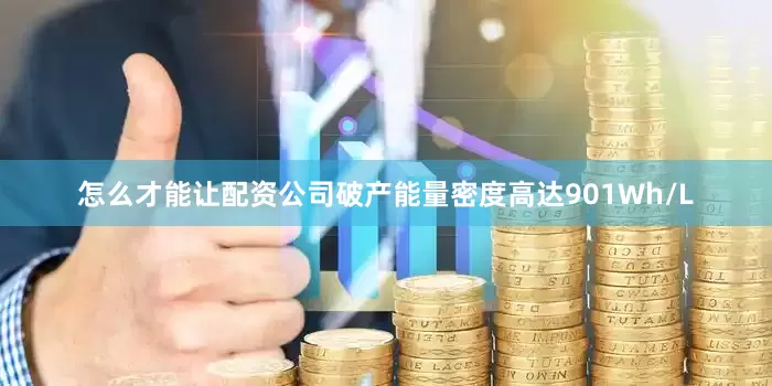 怎么才能让配资公司破产能量密度高达901Wh/L