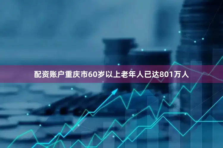 配资账户重庆市60岁以上老年人已达801万人