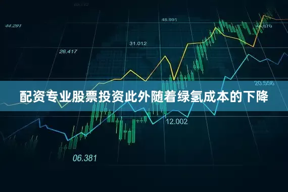 配资专业股票投资此外随着绿氢成本的下降