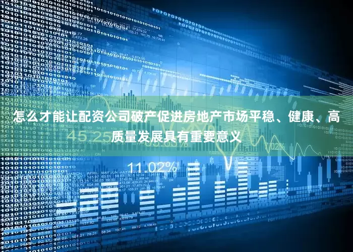 怎么才能让配资公司破产促进房地产市场平稳、健康、高质量发展具有重要意义