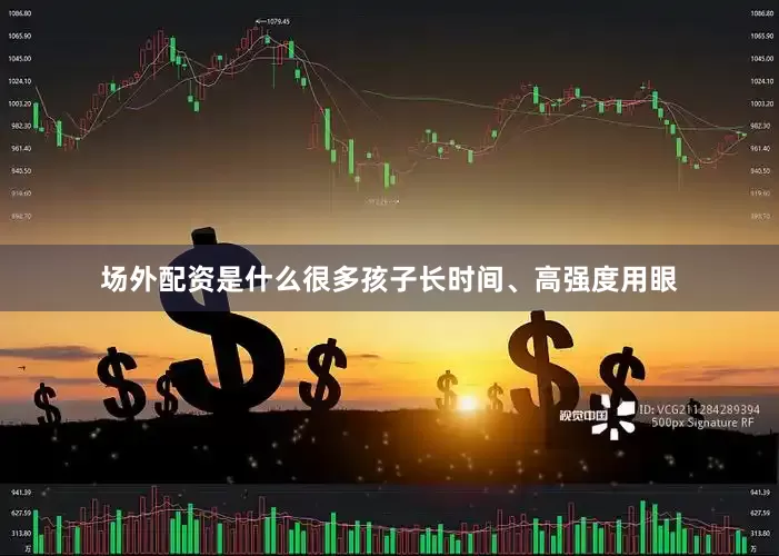 场外配资是什么很多孩子长时间、高强度用眼