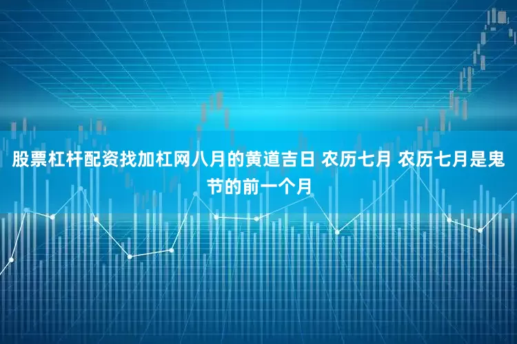 股票杠杆配资找加杠网八月的黄道吉日 农历七月 农历七月是鬼节的前一个月