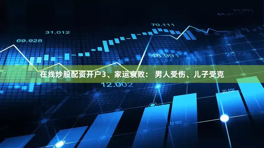 在线炒股配资开户3、家运衰败： 男人受伤、儿子受克