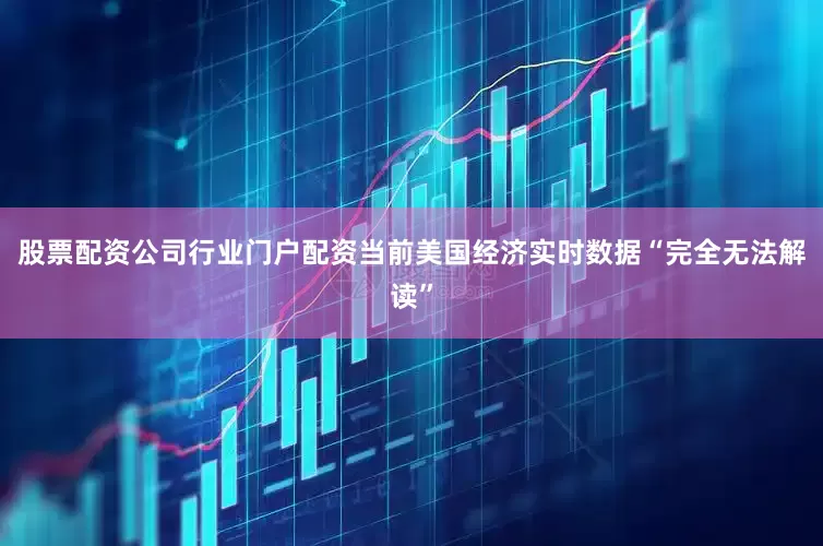 股票配资公司行业门户配资当前美国经济实时数据“完全无法解读”