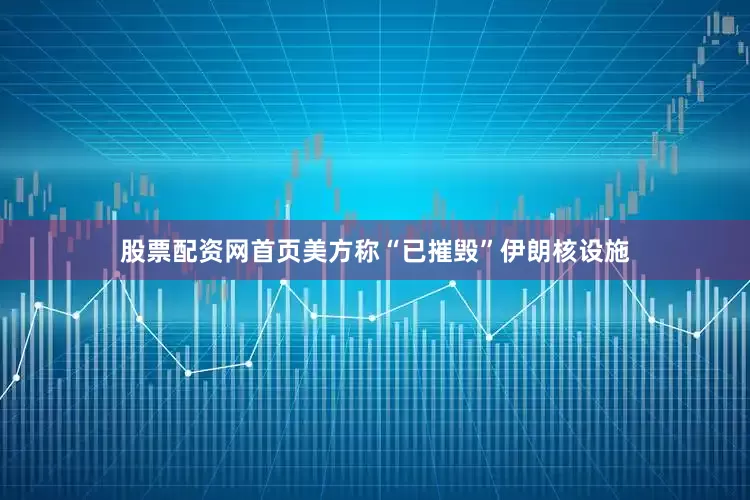 股票配资网首页美方称“已摧毁”伊朗核设施