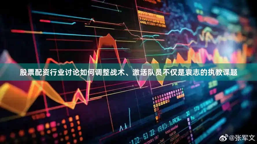 股票配资行业讨论如何调整战术、激活队员不仅是袁志的执教课题