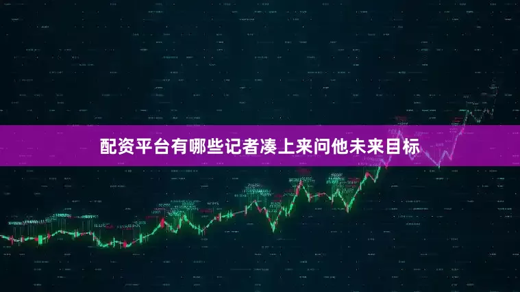 配资平台有哪些记者凑上来问他未来目标