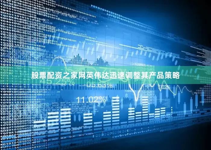 股票配资之家网英伟达迅速调整其产品策略