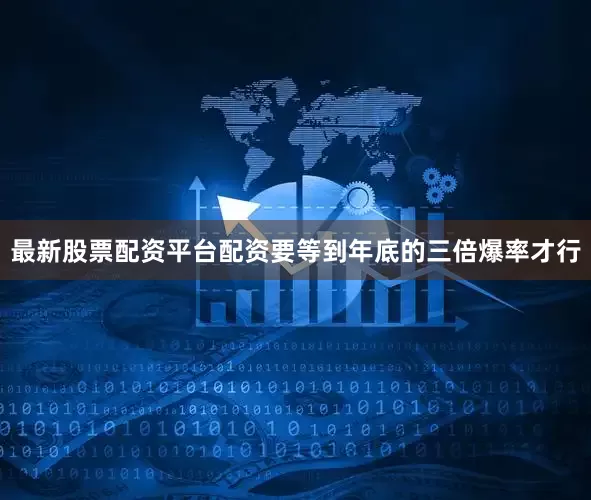 最新股票配资平台配资要等到年底的三倍爆率才行