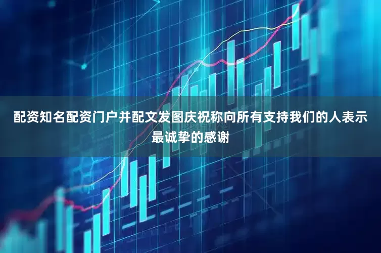 配资知名配资门户并配文发图庆祝称向所有支持我们的人表示最诚挚的感谢