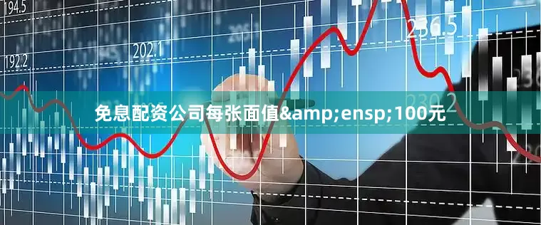 免息配资公司每张面值&ensp;100元