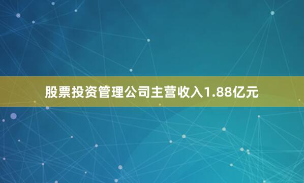 股票投资管理公司主营收入1.88亿元