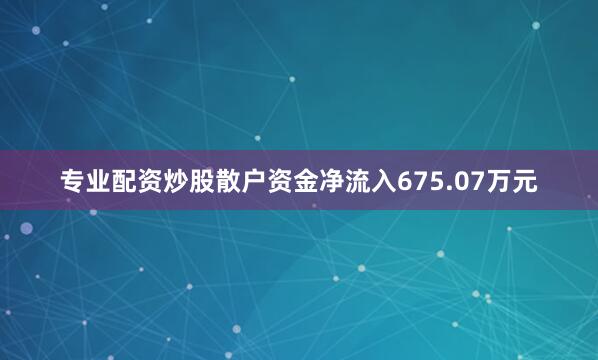 专业配资炒股散户资金净流入675.07万元