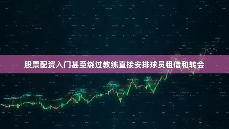 股票配资入门甚至绕过教练直接安排球员租借和转会