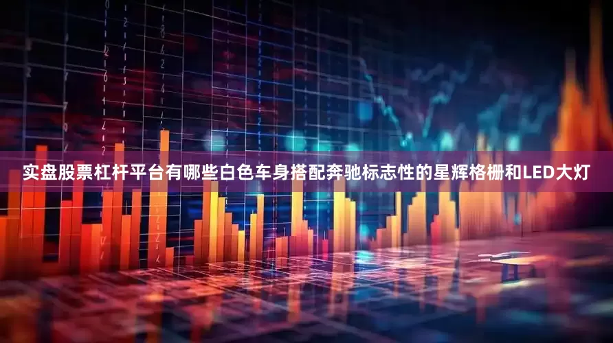 实盘股票杠杆平台有哪些白色车身搭配奔驰标志性的星辉格栅和LED大灯