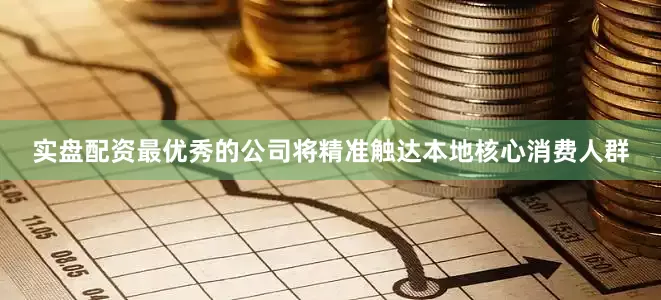 实盘配资最优秀的公司将精准触达本地核心消费人群