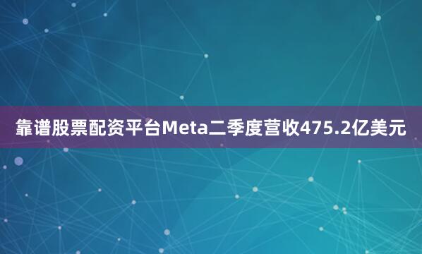 靠谱股票配资平台Meta二季度营收475.2亿美元