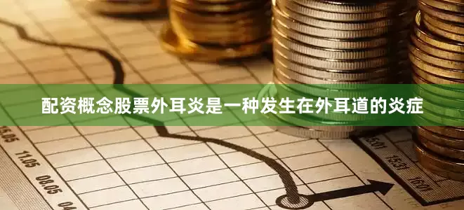 配资概念股票外耳炎是一种发生在外耳道的炎症