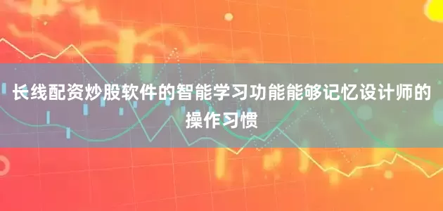 长线配资炒股软件的智能学习功能能够记忆设计师的操作习惯