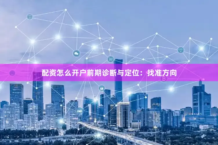 配资怎么开户前期诊断与定位：找准方向