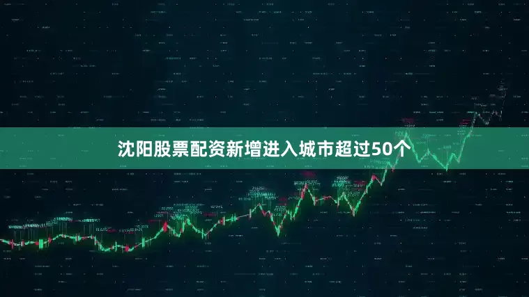 沈阳股票配资新增进入城市超过50个