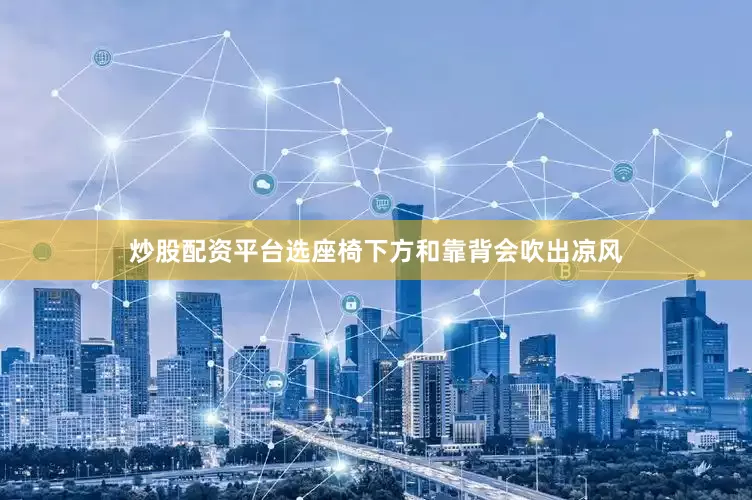 炒股配资平台选座椅下方和靠背会吹出凉风