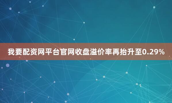 我要配资网平台官网收盘溢价率再抬升至0.29%