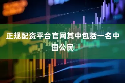正规配资平台官网其中包括一名中国公民