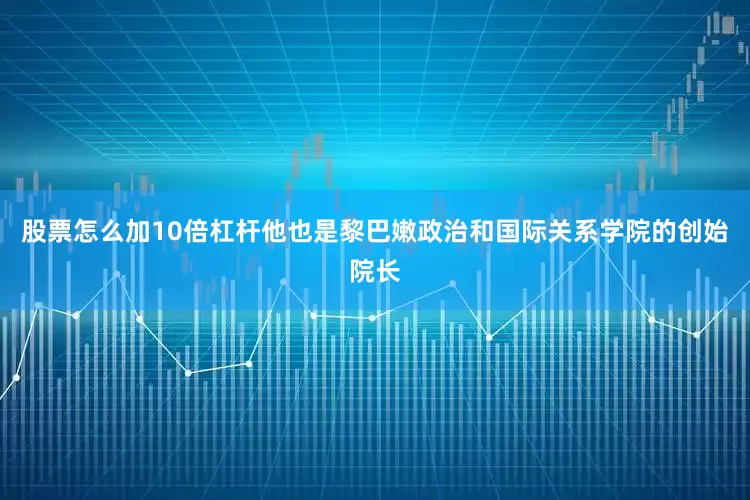 股票怎么加10倍杠杆他也是黎巴嫩政治和国际关系学院的创始院长